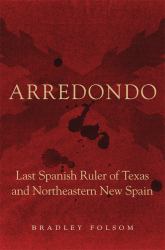 Arredondo : Last Spanish Ruler of Texas and Northeastern New Spain