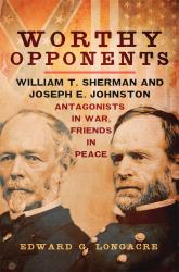 Worthy Opponents : William T. Sherman and Joseph E. Johnston--Antagonists in War, Friends in Peace