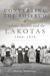 Converting the Rosebud : Catholic Mission and the Lakotas, 1886-1916