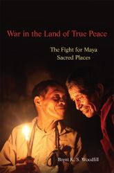 War in the Land of True Peace : The Fight for Maya Sacred Places