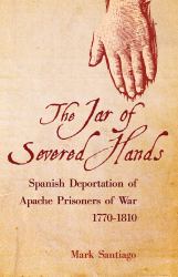 The Jar of Severed Hands : Spanish Deportation of Apache Prisoners of War, 1770-1810