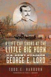 A Life Cut Short at the Little Big Horn : U.S. Army Surgeon George E. Lord