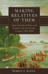 Making Relatives of Them : Native Kinship, Politics, and Gender in the Great Lakes Country, 1790-1850
