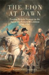 The Lion at Dawn : Forging British Strategy in the Age of the French Revolution 1783-1797