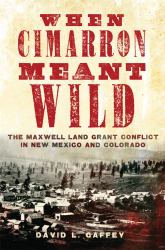 When Cimarron Meant Wild : The Maxwell Land Grant Conflict in New Mexico and Colorado