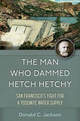 The Man Who Dammed Hetch Hetchy : San Francisco's Fight for a Yosemite Water Supply