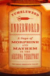 Tumbleweed Underworld : A Saga of Morphine and Mayhem in the Arizona Territory