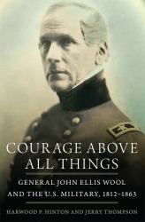 Courage above All Things : General John Ellis Wool and the U. S. Military, 1812-1863