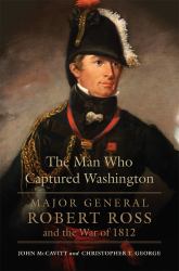 The Man Who Captured Washington : Major General Robert Ross and the War Of 1812