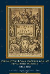 John Milton's Roman Sojourns, 1638-1639 : Neo-Latin Self-Fashioning, Transactions, American Philosophical Society (Vol. 109, Part 4)