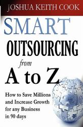 Smart Outsourcing from A to Z : How to Save Millions and Increase Growth for Any Business in 90 Days