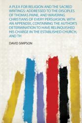 A Plea for Religion and the Sacred Writings : Addressed to the Disciples of Thomas Paine, and Wavering Christians of Every Persuasion. with an Appendix, Containing the Author's Determination to Have Relinquished His Charge in the Established Church, and