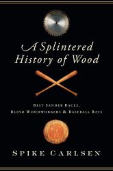 A Splintered History of Wood : Belt Sander Races, Blind Woodworkers, and Baseball Bats