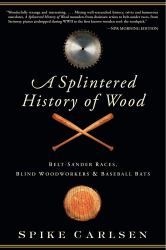A Splintered History of Wood : Belt-Sander Races, Blind Woodworkers, and Baseball Bats