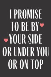 I Promise to Be by Your Side or under You or on Top : Funny Gag Gift Journal Notebook Lined Journal for Wife Husband Girlfriend Boyfriend Valentine Stress Anger Anxiety Increase Productivity Inspiration Improve Health Him Her Memory Anger Management