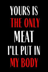 Yours Is the Only Meat I'll Put into My Body : Funny Gag Gift Journal Notebook Lined Journal for Wife Husband Girlfriend Boyfriend Valentine Stress Anger Anxiety Increase Productivity Inspiration Improve Health for Him and for Her Memory Anger Managemen