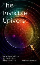 The Invisible Universe : Why There's More to Reality Than Meets the Eye