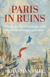 Paris in Ruins : The Siege, the Commune and the Birth of Impressionism