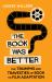 The Book Was Better : The Triumphs and Travesties of Book to Film Adaptation