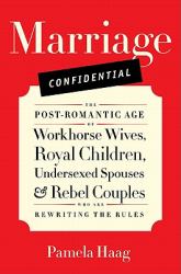 Marriage Confidential : The Post-Romantic Age of Workhorse Wives, Royal Children, Undersexed Spouses, and Rebel Couples Who Are Rewriting the Rules