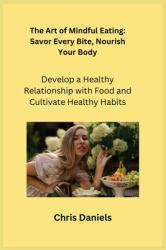The Art of Mindful Eating : Develop a Healthy Relationship with Food and Cultivate Healthy Habits