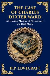 The Case of Charles Dexter Ward : Lovecraft's Chilling Tale of Necromancy and Ancient Evil