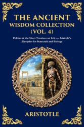 The Ancient Wisdom Collection (Vol. 4) : Politics & the Short Treatises on Life - Aristotle's Blueprint for Statecraft and Biology