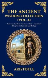 The Ancient Wisdom Collection (Vol. 4) : Politics & the Short Treatises on Life - Aristotle's Blueprint for Statecraft and Biology (Deluxe Hardbound Edition)