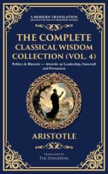 The Complete Classical Wisdom Collection (Vol. 4) : Politics & Rhetoric - Aristotle on Leadership, Statecraft and Persuasion (Deluxe Hardbound Edition)