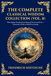 The Complete Classical Wisdom Collection (Vol. 8) : Thus Spoke Zarathustra & Beyond Good and Evil - Nietzsche's Path to Self-Overcoming
