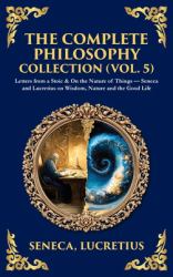 The Complete Philosophy Collection (Vol. 5) : Letters from a Stoic & on the Nature of Things - Seneca and Lucretius on Wisdom, Nature and the Good Life (Deluxe Hardbound Edition)