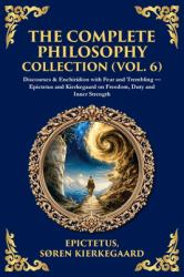 The Complete Philosophy Collection (Vol. 6) : Discourses & Enchiridion with Fear and Trembling - Epictetus and Kierkegaard on Freedom, Duty and Inner Strength