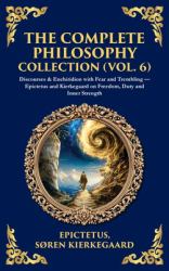 The Complete Philosophy Collection (Vol. 6) : Discourses & Enchiridion with Fear and Trembling - Epictetus and Kierkegaard on Freedom, Duty and Inner Strength (Deluxe Hardbound Edition)