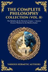 The Complete Philosophy Collection (Vol. 8) : The Kybalion & the Hermetic Corpus - Ancient Esoteric Wisdom for the Modern Seeker