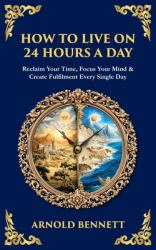 How to Live on 24 Hours a Day : Reclaim Your Time, Focus Your Mind & Create Fulfilment Every Single Day