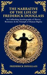 The Narrative of the Life of Frederick Douglass : An Unflinching Autobiography of Slavery, Resistance & the Triumph of Human Dignity