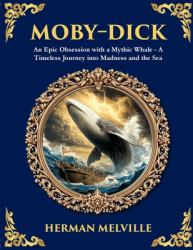 Moby-Dick : An Epic Obsession with a Mythic Whale - a Timeless Journey into Madness and the Sea