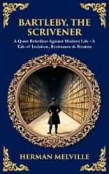 Bartleby, the Scrivener : A Quiet Rebellion Against Modern Life - a Tale of Isolation, Resistance & Routine