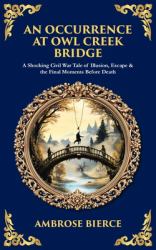 An Occurrence at Owl Creek Bridge : A Shocking Civil War Tale of Illusion, Escape & the Final Moments Before Death