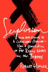 Sexplosion : From Andy Warhol to a Clockwork Orange-- How a Generation of Pop Rebels Broke All the Taboos