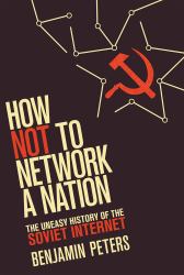 How Not to Network a Nation : The Uneasy History of the Soviet Internet