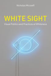 White Sight : Visual Politics and Practices of Whiteness