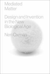 Mediated Matter : Design and Invention in the New Biological Age