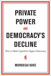 Private Power and Democracy's Decline : How to Make Capitalism Support Democracy