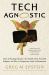 Tech Agnostic : How Technology Became the World's Most Powerful Religion, and Why It Desperately Needs a Reformation