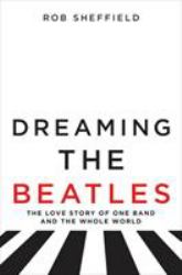 Dreaming the Beatles : The Love Story of One Band and the Whole World