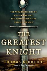 The Greatest Knight : The Remarkable Life of William Marshal, the Power Behind Five English Thrones