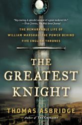 The Greatest Knight : The Remarkable Life of William Marshal, the Power Behind Five English Thrones