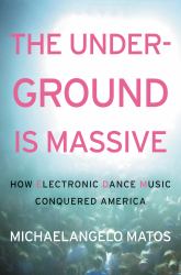 The Underground Is Massive : How Electronic Dance Music Conquered America