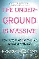 The Underground Is Massive : How Electronic Dance Music Conquered America